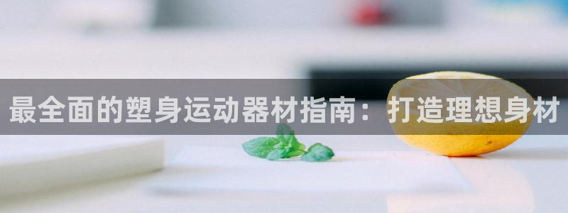 意昂体育3注册：最全面的塑身运动器材指南：打造理想身