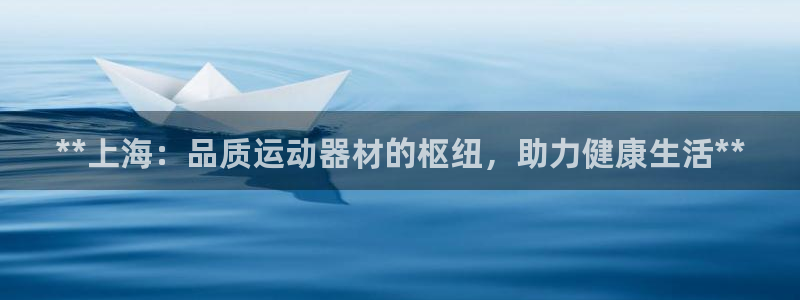 意昂3娱乐首页网站大全：**上海：品质运动器材的枢纽