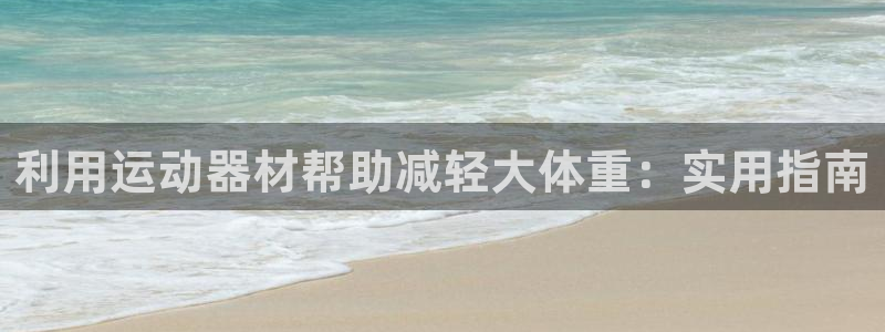 意昂体育3招商:利用运动器材帮助减轻大体重:实用指南