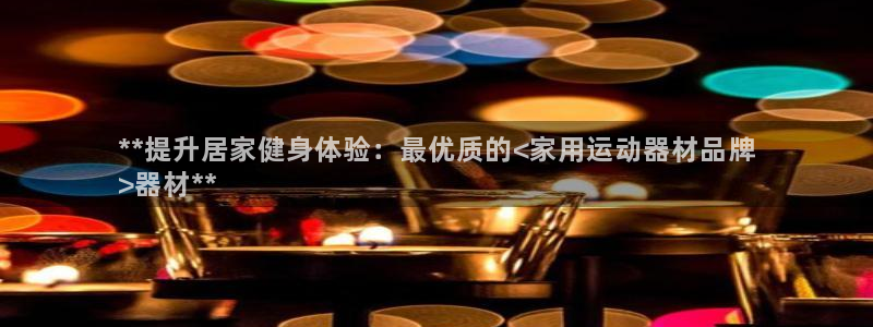 意昂3官网:**提升居家健身体验:最优质的<家用运动器材品牌